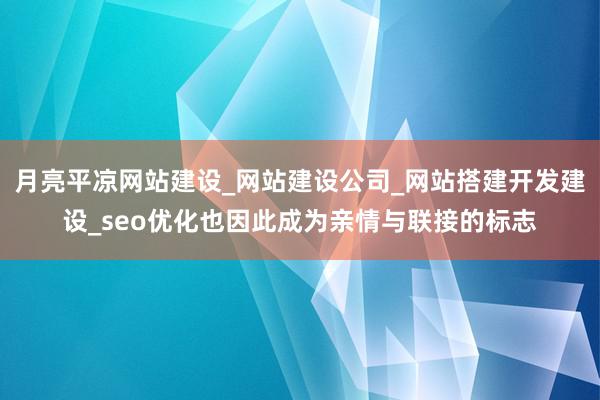 月亮平凉网站建设_网站建设公司_网站搭建开发建设_seo优化也因此成为亲情与联接的标志