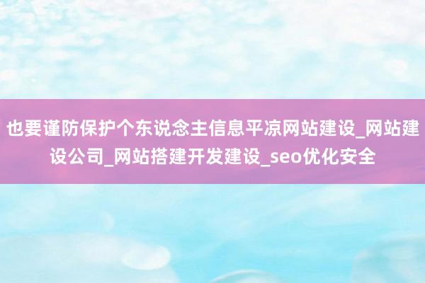 也要谨防保护个东说念主信息平凉网站建设_网站建设公司_网站搭建开发建设_seo优化安全