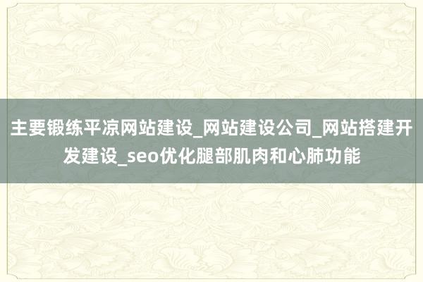 主要锻练平凉网站建设_网站建设公司_网站搭建开发建设_seo优化腿部肌肉和心肺功能