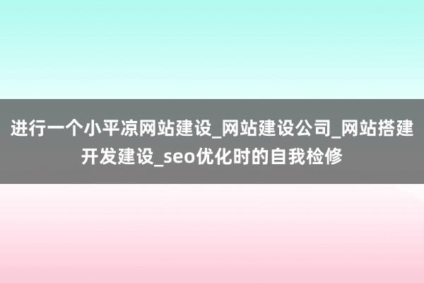 进行一个小平凉网站建设_网站建设公司_网站搭建开发建设_seo优化时的自我检修