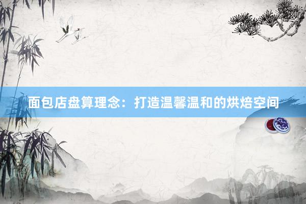 面包店盘算理念：打造温馨温和的烘焙空间