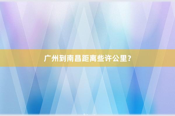 广州到南昌距离些许公里？