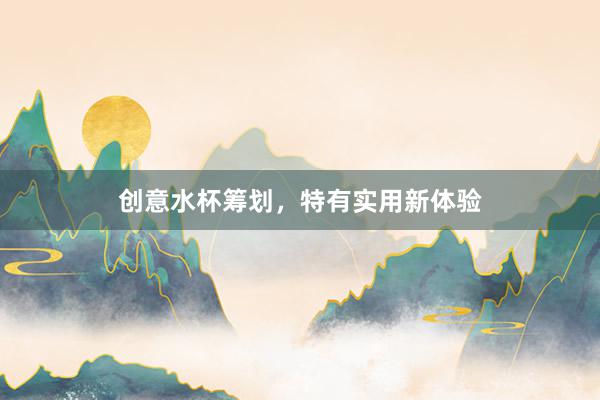 创意水杯筹划，特有实用新体验