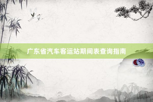广东省汽车客运站期间表查询指南
