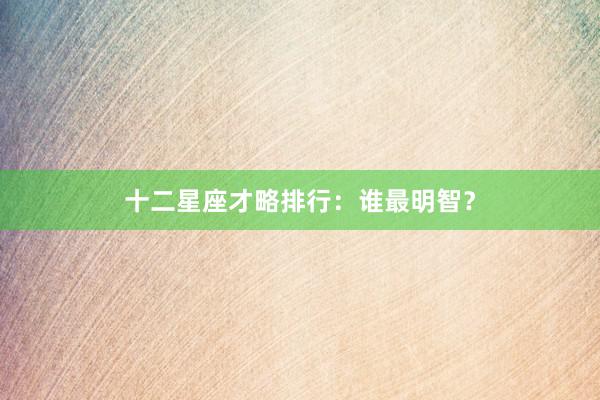 十二星座才略排行：谁最明智？