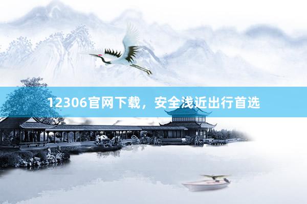 12306官网下载，安全浅近出行首选