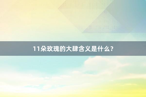 11朵玫瑰的大肆含义是什么？
