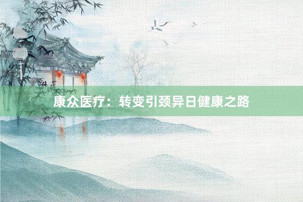 康众医疗：转变引颈异日健康之路