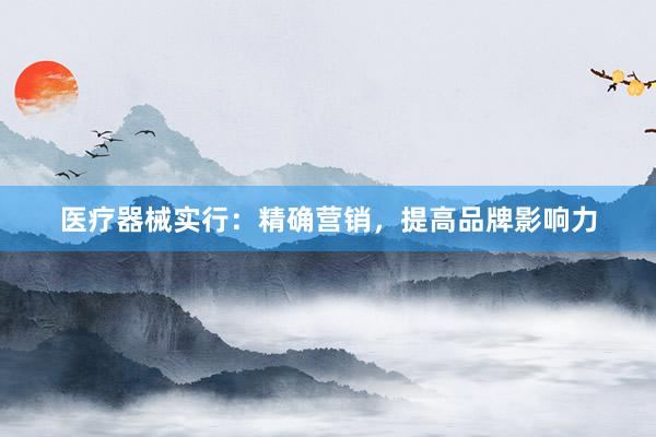 医疗器械实行：精确营销，提高品牌影响力