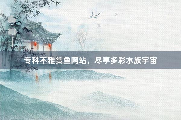 专科不雅赏鱼网站，尽享多彩水族宇宙
