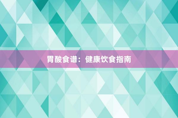 胃酸食谱：健康饮食指南