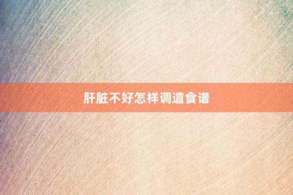 肝脏不好怎样调遣食谱