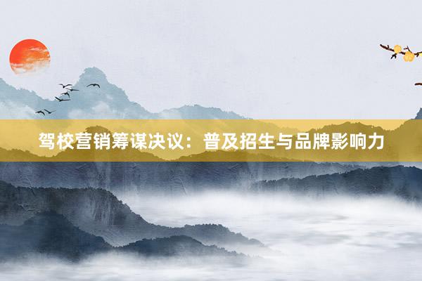 驾校营销筹谋决议：普及招生与品牌影响力